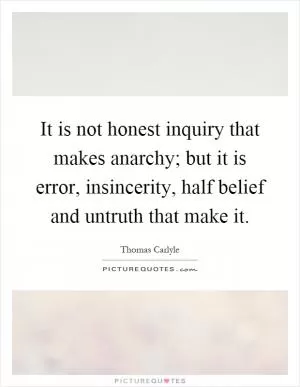 It is not honest inquiry that makes anarchy; but it is error, insincerity, half belief and untruth that make it Picture Quote #1