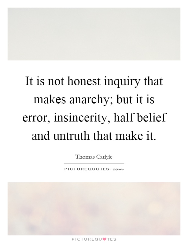 It is not honest inquiry that makes anarchy; but it is error, insincerity, half belief and untruth that make it Picture Quote #1