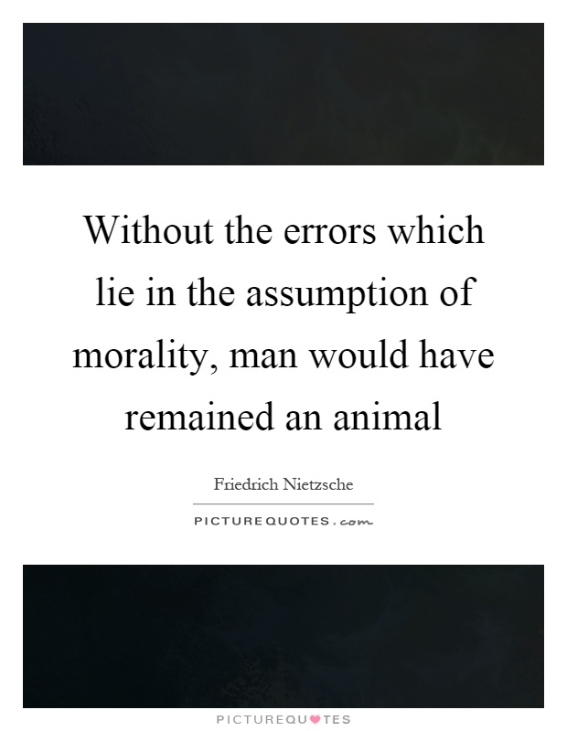 Without the errors which lie in the assumption of morality, man would have remained an animal Picture Quote #1