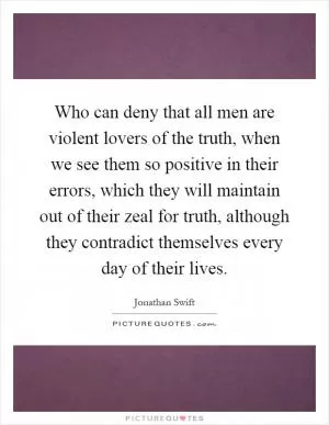 Who can deny that all men are violent lovers of the truth, when we see them so positive in their errors, which they will maintain out of their zeal for truth, although they contradict themselves every day of their lives Picture Quote #1