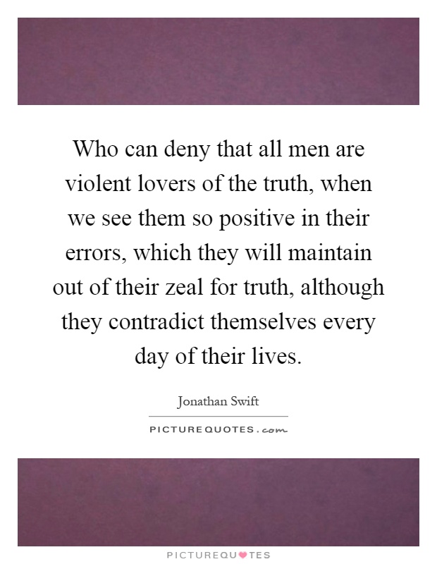 Who can deny that all men are violent lovers of the truth, when we see them so positive in their errors, which they will maintain out of their zeal for truth, although they contradict themselves every day of their lives Picture Quote #1