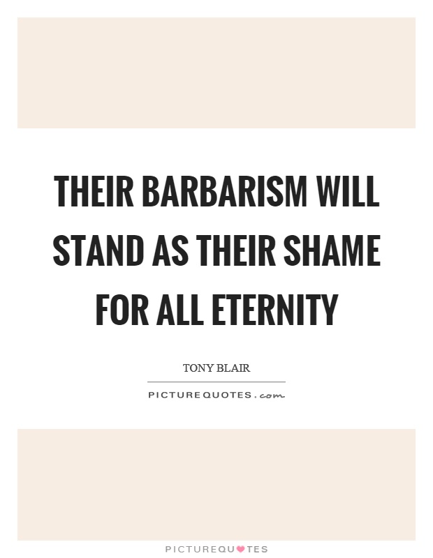 Their barbarism will stand as their shame for all eternity Picture Quote #1