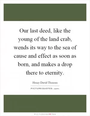 Our last deed, like the young of the land crab, wends its way to the sea of cause and effect as soon as born, and makes a drop there to eternity Picture Quote #1
