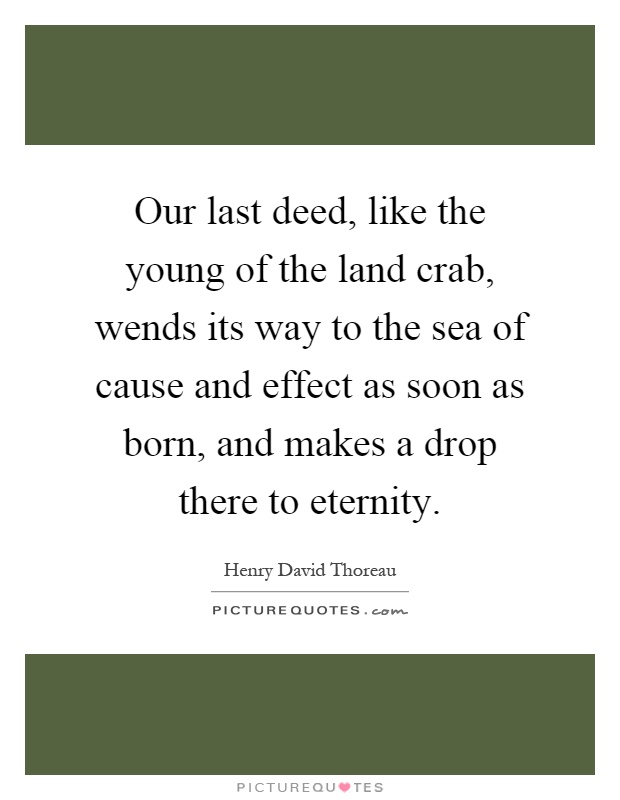 Our last deed, like the young of the land crab, wends its way to the sea of cause and effect as soon as born, and makes a drop there to eternity Picture Quote #1