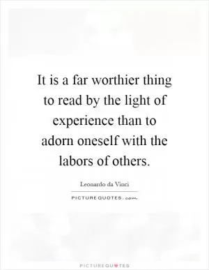 It is a far worthier thing to read by the light of experience than to adorn oneself with the labors of others Picture Quote #1