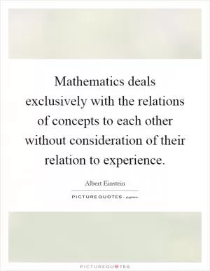 Mathematics deals exclusively with the relations of concepts to each other without consideration of their relation to experience Picture Quote #1