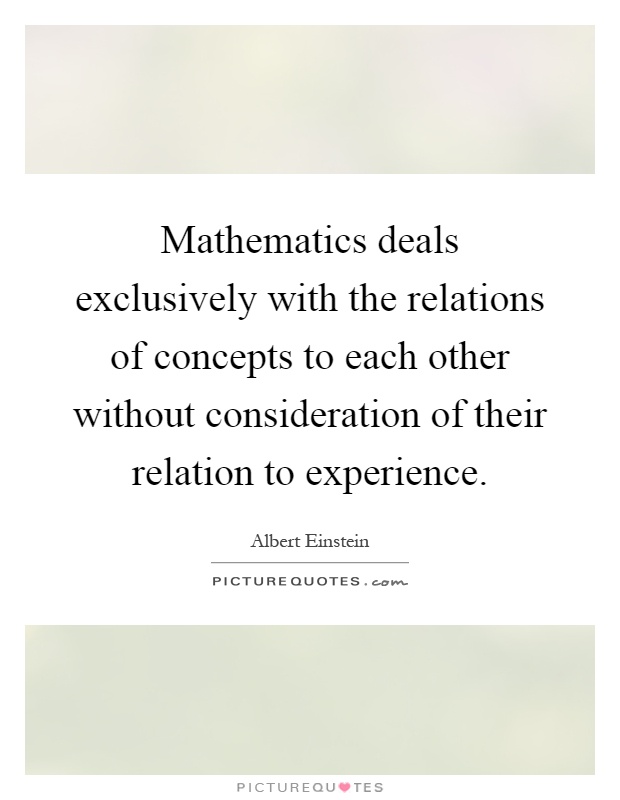 Mathematics deals exclusively with the relations of concepts to each other without consideration of their relation to experience Picture Quote #1