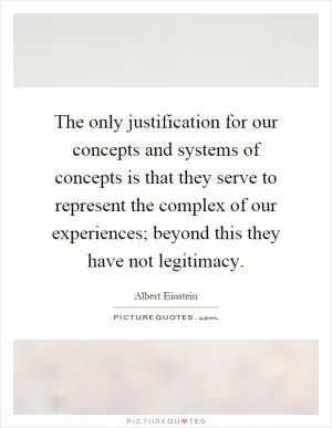 The only justification for our concepts and systems of concepts is that they serve to represent the complex of our experiences; beyond this they have not legitimacy Picture Quote #1