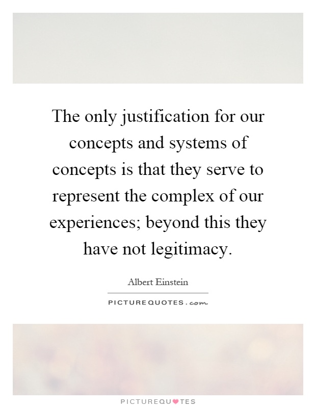 The only justification for our concepts and systems of concepts is that they serve to represent the complex of our experiences; beyond this they have not legitimacy Picture Quote #1