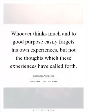 Whoever thinks much and to good purpose easily forgets his own experiences, but not the thoughts which these experiences have called forth Picture Quote #1
