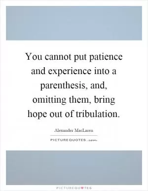 You cannot put patience and experience into a parenthesis, and, omitting them, bring hope out of tribulation Picture Quote #1