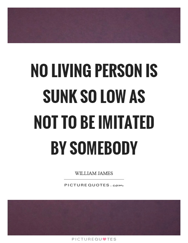 No living person is sunk so low as not to be imitated by somebody Picture Quote #1