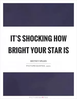 It’s shocking how bright your star is Picture Quote #1