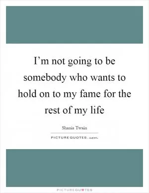 I’m not going to be somebody who wants to hold on to my fame for the rest of my life Picture Quote #1