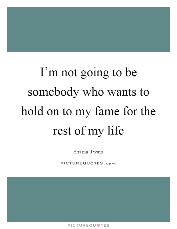 I'm not going to be somebody who wants to hold on to my fame for the rest of my life Picture Quote #1