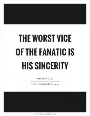 The worst vice of the fanatic is his sincerity Picture Quote #1