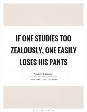 If one studies too zealously, one easily loses his pants Picture Quote #1