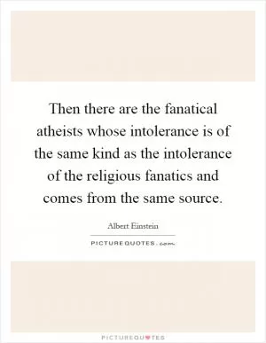 Then there are the fanatical atheists whose intolerance is of the same kind as the intolerance of the religious fanatics and comes from the same source Picture Quote #1