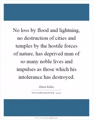 No loss by flood and lightning, no destruction of cities and temples by the hostile forces of nature, has deprived man of so many noble lives and impulses as those which his intolerance has destroyed Picture Quote #1