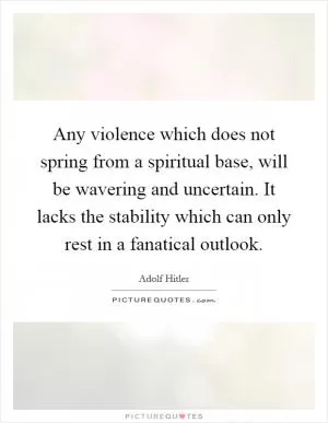 Any violence which does not spring from a spiritual base, will be wavering and uncertain. It lacks the stability which can only rest in a fanatical outlook Picture Quote #1
