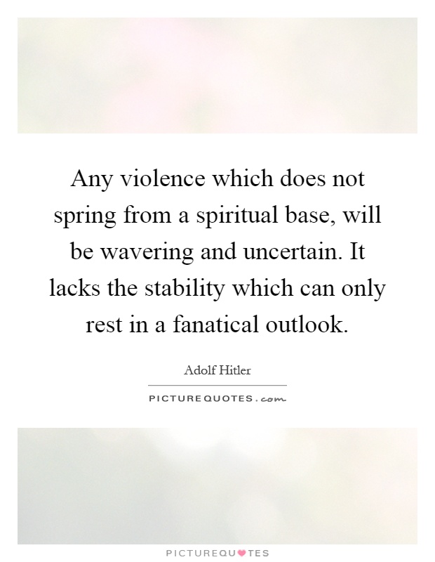 Any violence which does not spring from a spiritual base, will be wavering and uncertain. It lacks the stability which can only rest in a fanatical outlook Picture Quote #1