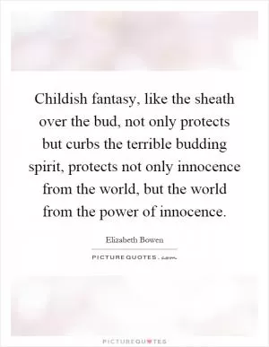 Childish fantasy, like the sheath over the bud, not only protects but curbs the terrible budding spirit, protects not only innocence from the world, but the world from the power of innocence Picture Quote #1
