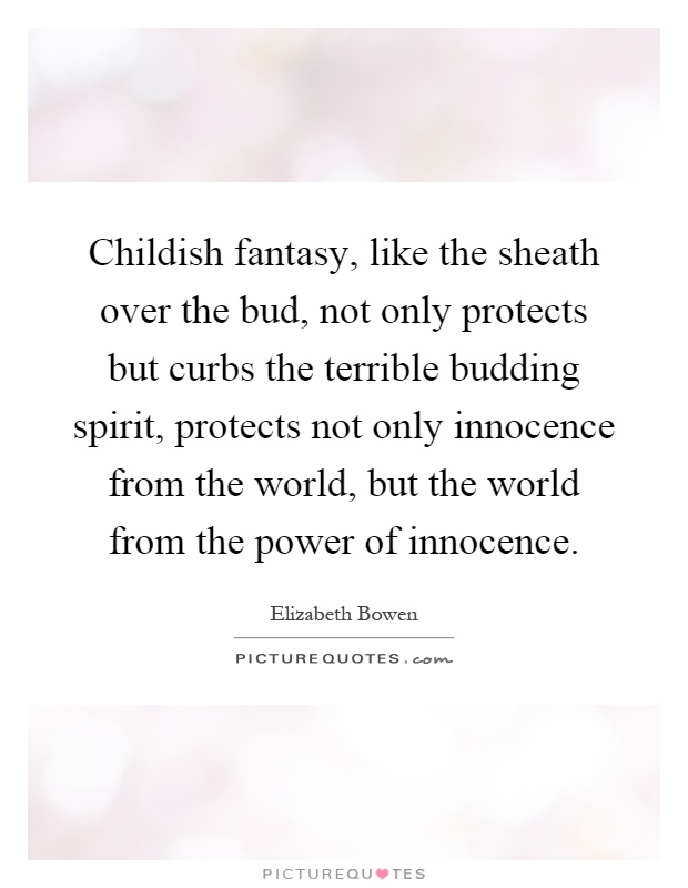 Childish fantasy, like the sheath over the bud, not only protects but curbs the terrible budding spirit, protects not only innocence from the world, but the world from the power of innocence Picture Quote #1
