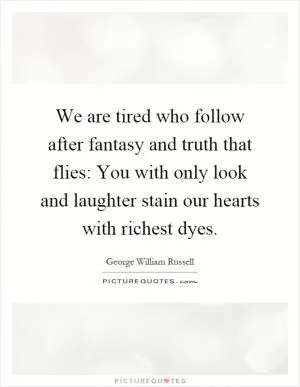 We are tired who follow after fantasy and truth that flies: You with only look and laughter stain our hearts with richest dyes Picture Quote #1