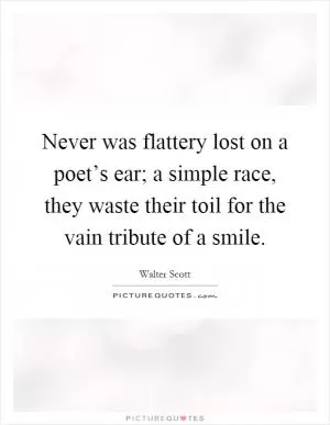 Never was flattery lost on a poet’s ear; a simple race, they waste their toil for the vain tribute of a smile Picture Quote #1