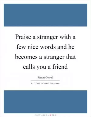 Praise a stranger with a few nice words and he becomes a stranger that calls you a friend Picture Quote #1