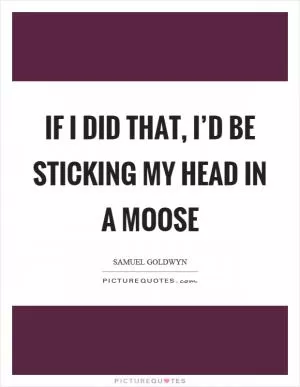 If I did that, I’d be sticking my head in a moose Picture Quote #1