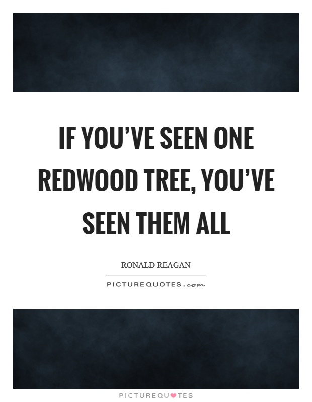If you've seen one redwood tree, you've seen them all Picture Quote #1