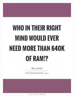 Who in their right mind would ever need more than 640k of ram!? Picture Quote #1