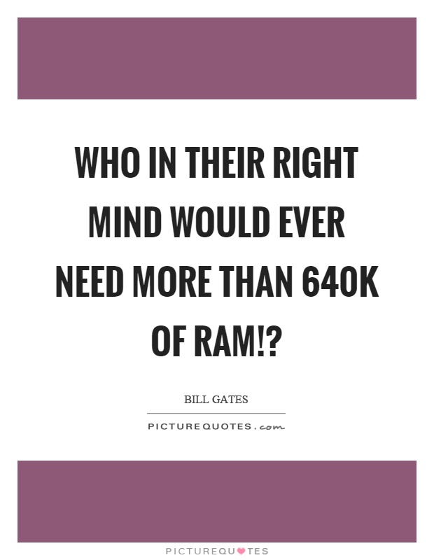 Who in their right mind would ever need more than 640k of ram!? Picture Quote #1