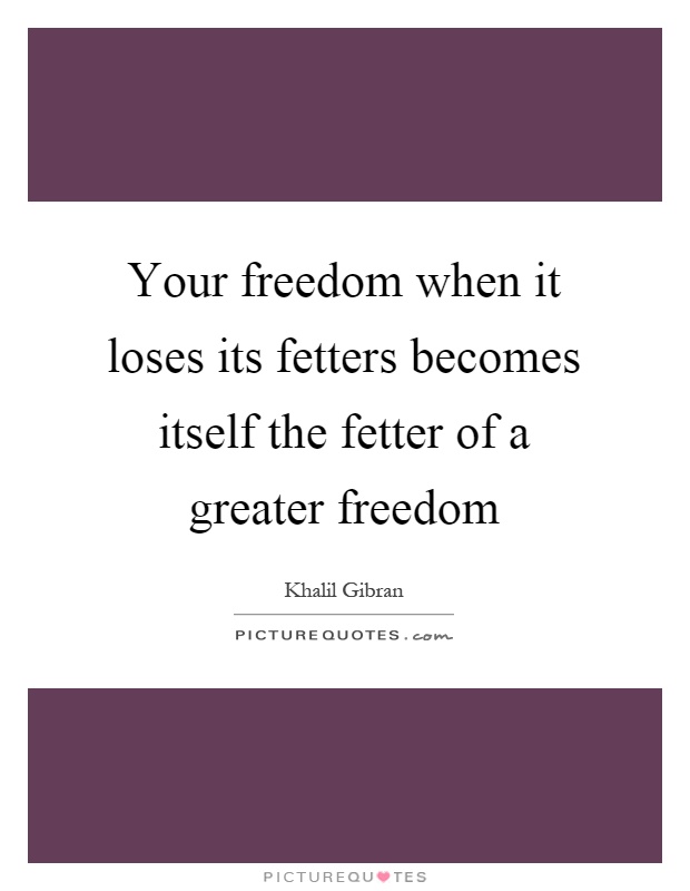Your freedom when it loses its fetters becomes itself the fetter of a greater freedom Picture Quote #1