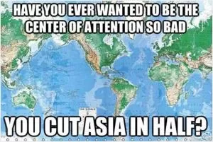 Have you ever wanted to be the center of attention so bad you cut Asia in half? Picture Quote #1