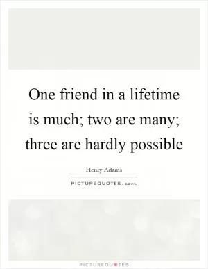 One friend in a lifetime is much; two are many; three are hardly possible Picture Quote #1