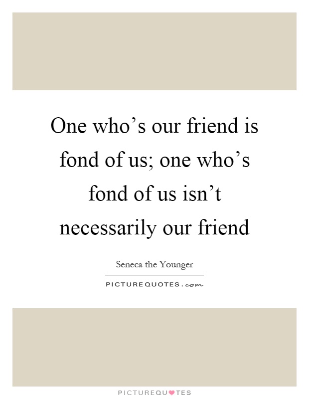 One who's our friend is fond of us; one who's fond of us isn't necessarily our friend Picture Quote #1