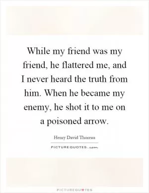 While my friend was my friend, he flattered me, and I never heard the truth from him. When he became my enemy, he shot it to me on a poisoned arrow Picture Quote #1