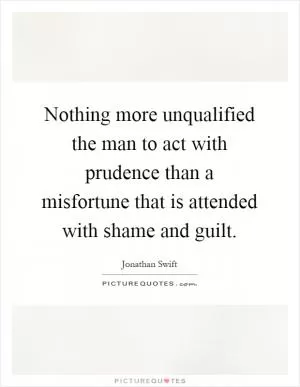 Nothing more unqualified the man to act with prudence than a misfortune that is attended with shame and guilt Picture Quote #1