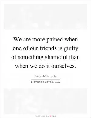 We are more pained when one of our friends is guilty of something shameful than when we do it ourselves Picture Quote #1