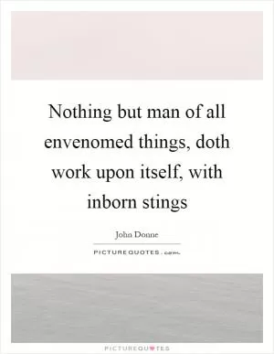 Nothing but man of all envenomed things, doth work upon itself, with inborn stings Picture Quote #1