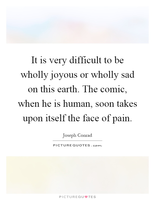 It is very difficult to be wholly joyous or wholly sad on this earth. The comic, when he is human, soon takes upon itself the face of pain Picture Quote #1