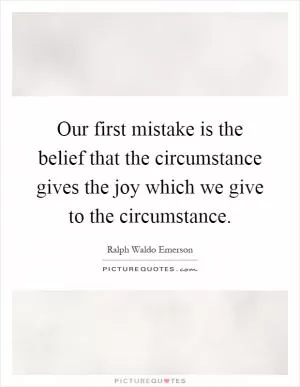 Our first mistake is the belief that the circumstance gives the joy which we give to the circumstance Picture Quote #1