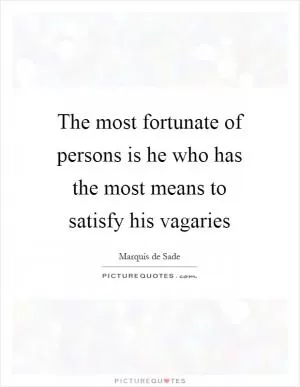 The most fortunate of persons is he who has the most means to satisfy his vagaries Picture Quote #1