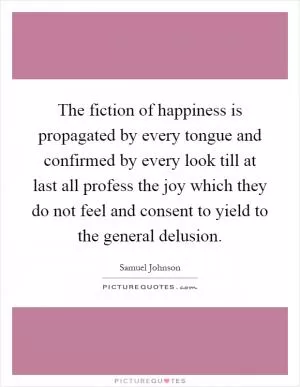 The fiction of happiness is propagated by every tongue and confirmed by every look till at last all profess the joy which they do not feel and consent to yield to the general delusion Picture Quote #1