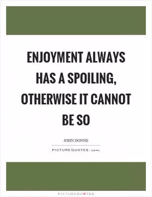 Enjoyment always has a spoiling, otherwise it cannot be so Picture Quote #1