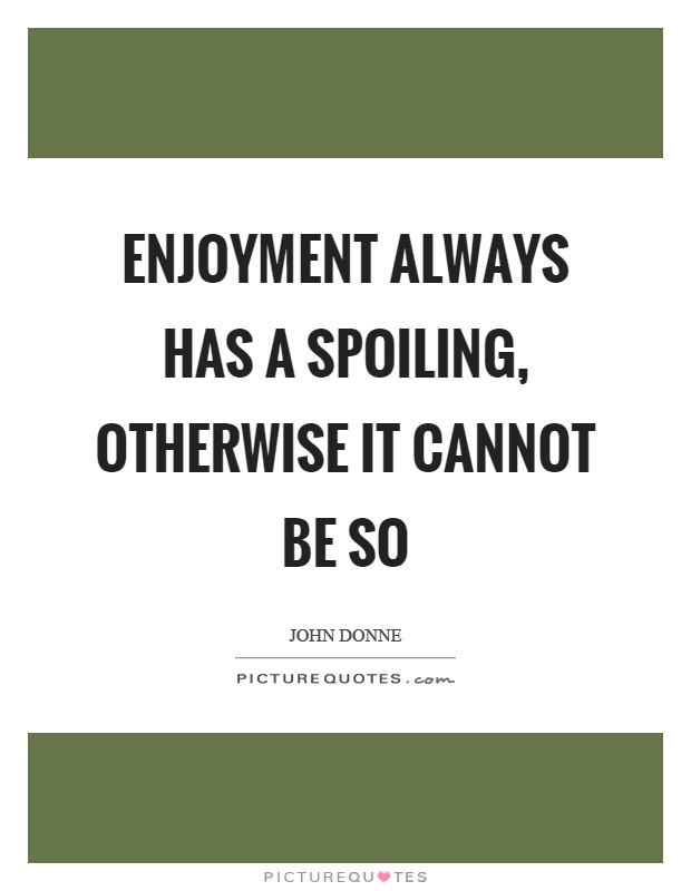 Enjoyment always has a spoiling, otherwise it cannot be so Picture Quote #1