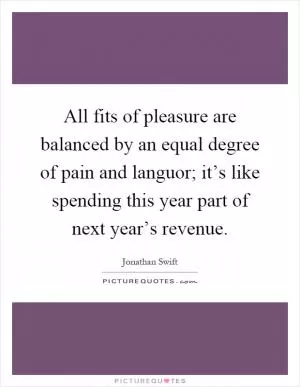 All fits of pleasure are balanced by an equal degree of pain and languor; it’s like spending this year part of next year’s revenue Picture Quote #1