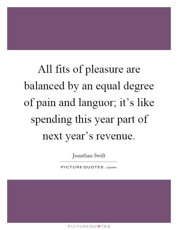 All fits of pleasure are balanced by an equal degree of pain and languor; it's like spending this year part of next year's revenue Picture Quote #1